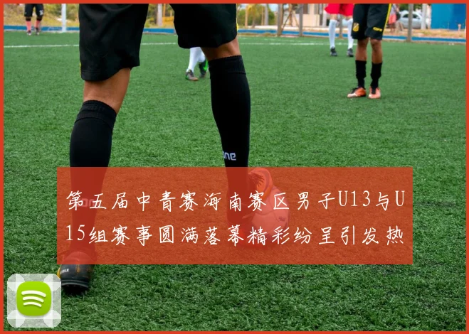 第五届中青赛海南赛区男子U13与U15组赛事圆满落幕精彩纷呈引发热烈反响