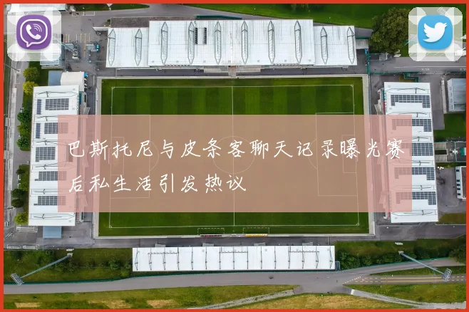 巴斯托尼与皮条客聊天记录曝光赛后私生活引发热议