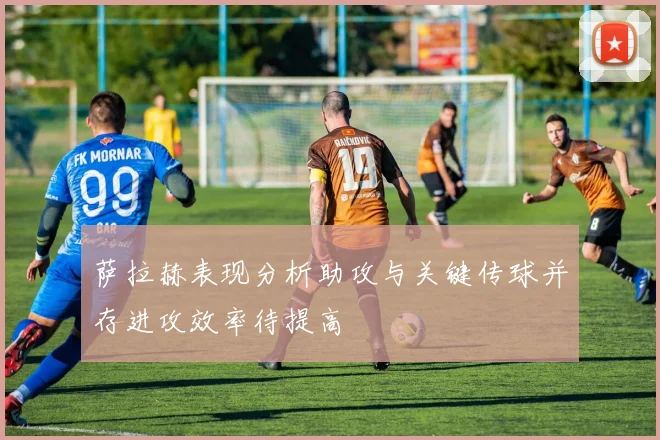 萨拉赫表现分析助攻与关键传球并存进攻效率待提高