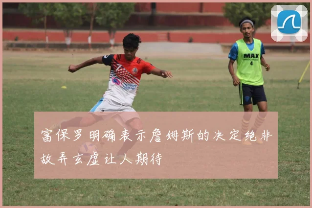 富保罗明确表示詹姆斯的决定绝非故弄玄虚让人期待