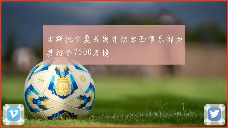 古斯托今夏或离开切尔西俱乐部为其标价7500万镑