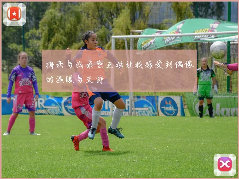 梅西与我亲密互动让我感受到偶像的温暖与支持