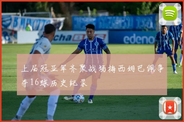 上届冠亚军齐聚战场梅西姆巴佩争夺16球历史纪录