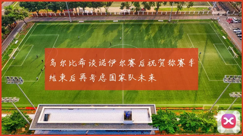 乌尔比希谈诺伊尔赛后祝贺称赛季结束后再考虑国家队未来