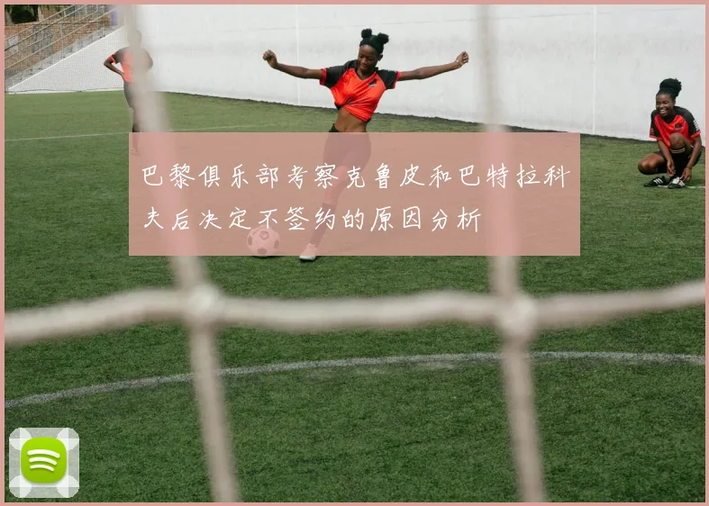 巴黎俱乐部考察克鲁皮和巴特拉科夫后决定不签约的原因分析