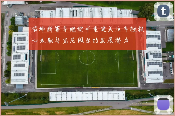黄蜂新赛季继续半重建关注年轻核心米勒与克尼佩尔的发展潜力