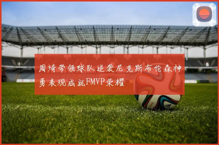 周琦带领球队逆袭尼克斯布伦森神勇表现成就FMVP荣耀
