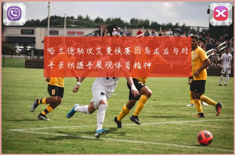 哈兰德助攻艾曼侯赛因乌龙后与对手亲切握手展现体育精神