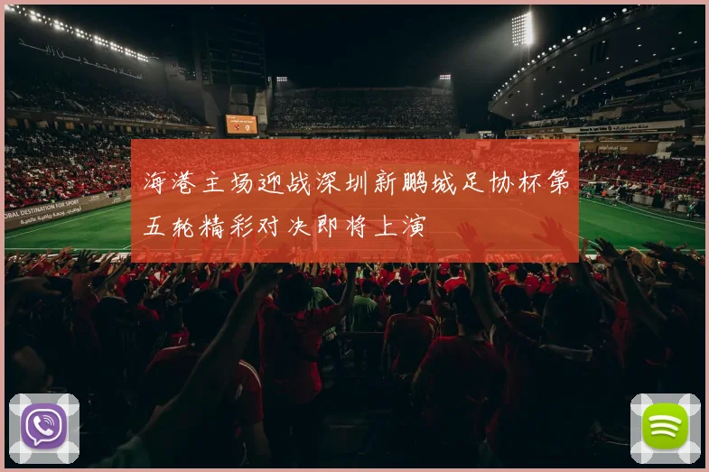 海港主场迎战深圳新鹏城足协杯第五轮精彩对决即将上演