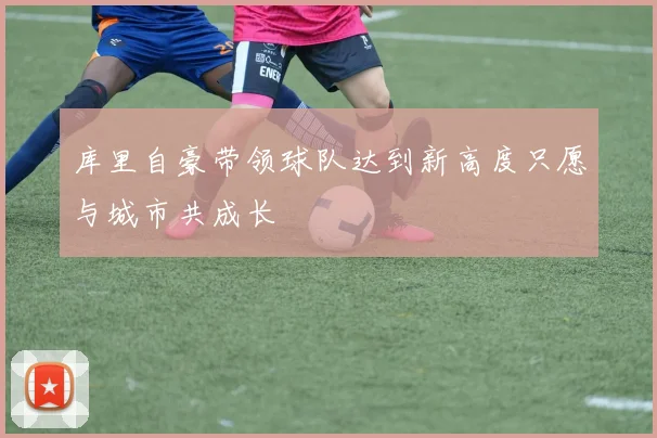 库里自豪带领球队达到新高度只愿与城市共成长