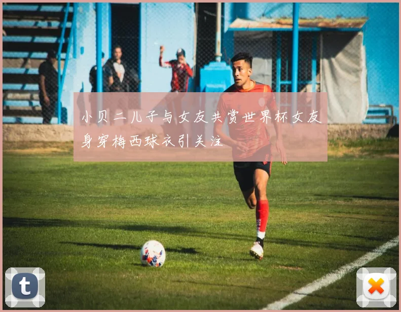 小贝二儿子与女友共赏世界杯女友身穿梅西球衣引关注
