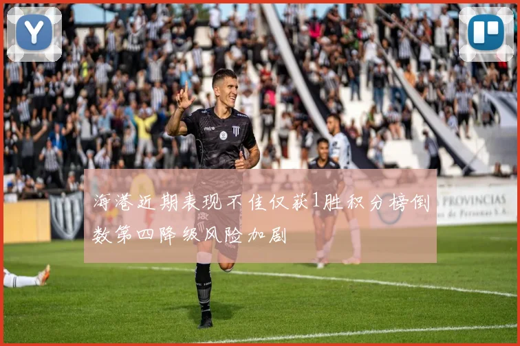 海港近期表现不佳仅获1胜积分榜倒数第四降级风险加剧