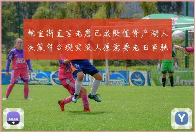 帕金斯直言老詹已成贬值资产湖人决策符合现实没人愿意要老旧奔驰