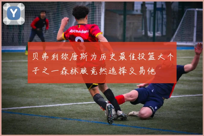 贝弗利称唐斯为历史最佳投篮大个子之一森林狼竟然选择交易他