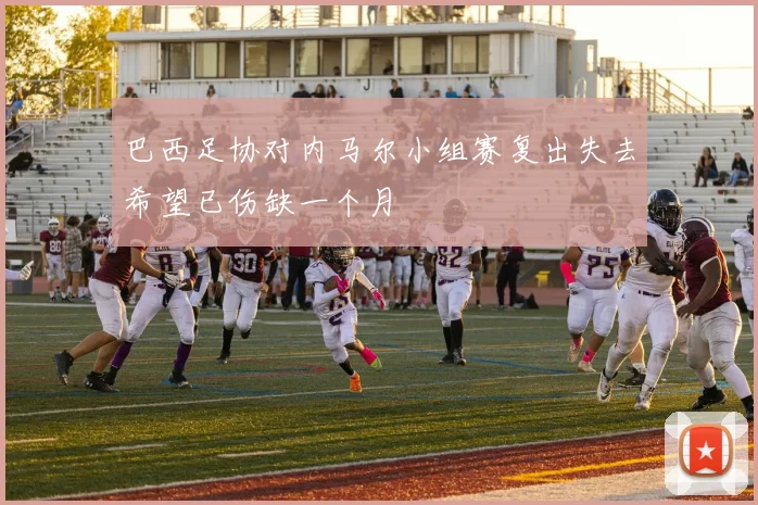 巴西足协对内马尔小组赛复出失去希望已伤缺一个月