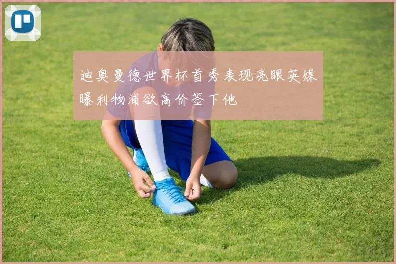 迪奥曼德世界杯首秀表现亮眼英媒曝利物浦欲高价签下他