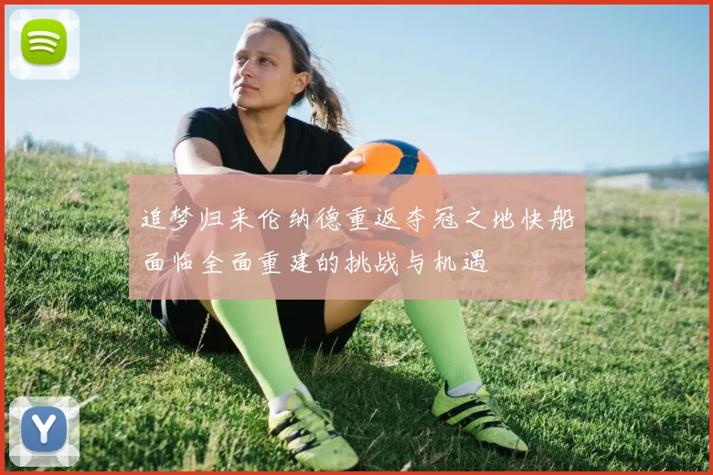 追梦归来伦纳德重返夺冠之地快船面临全面重建的挑战与机遇