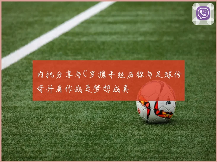 内托分享与C罗携手经历称与足球传奇并肩作战是梦想成真