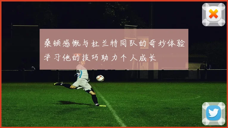 桑顿感慨与杜兰特同队的奇妙体验学习他的技巧助力个人成长