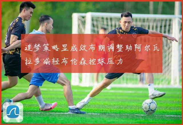 追梦策略显成效布朗调整助阿尔瓦拉多减轻布伦森控球压力