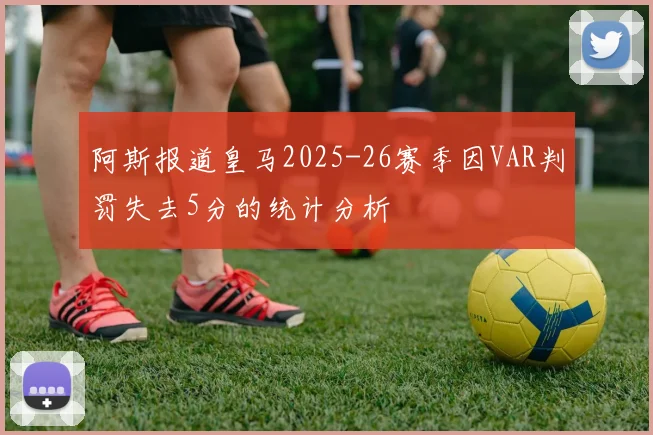 阿斯报道皇马2025-26赛季因VAR判罚失去5分的统计分析